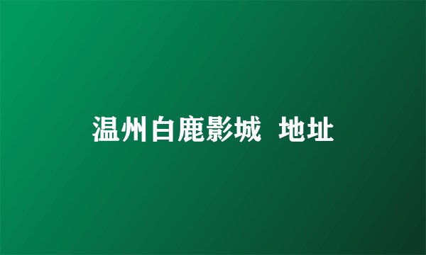 温州白鹿影城  地址