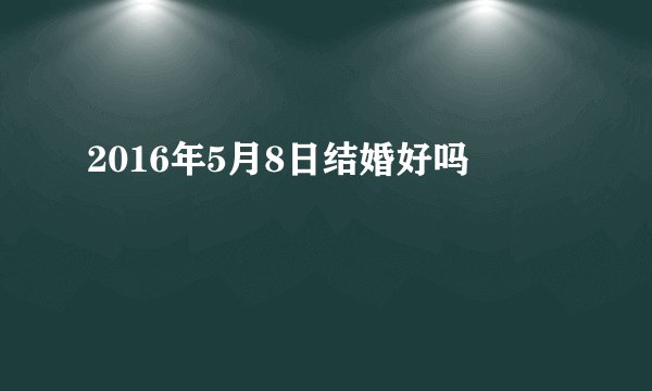 2016年5月8日结婚好吗