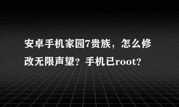 安卓手机家园7贵族，怎么修改无限声望？手机已root？