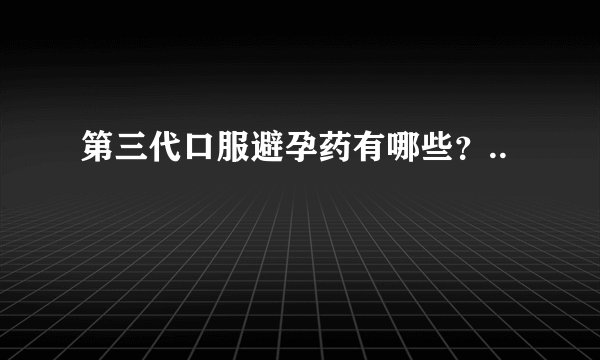 第三代口服避孕药有哪些？..