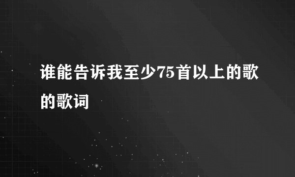 谁能告诉我至少75首以上的歌的歌词