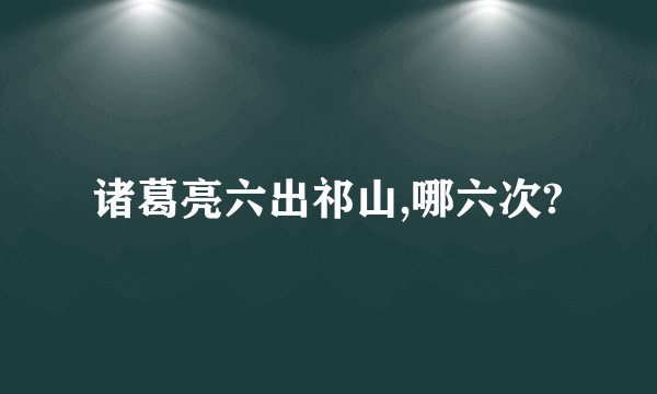 诸葛亮六出祁山,哪六次?