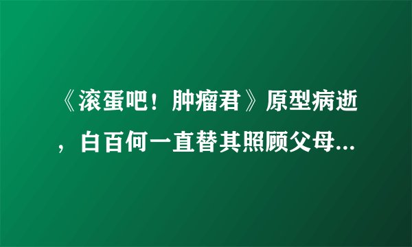 《滚蛋吧！肿瘤君》原型病逝，白百何一直替其照顾父母，太暖心了