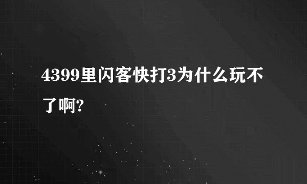 4399里闪客快打3为什么玩不了啊?