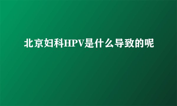 北京妇科HPV是什么导致的呢