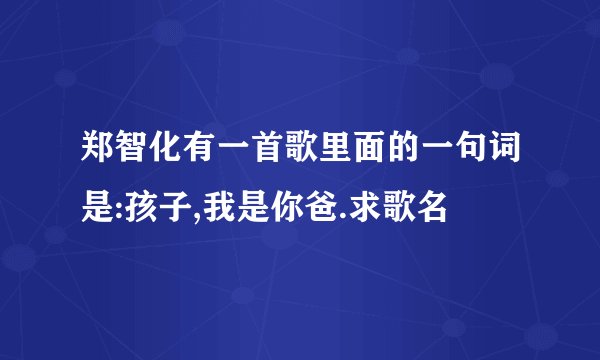 郑智化有一首歌里面的一句词是:孩子,我是你爸.求歌名