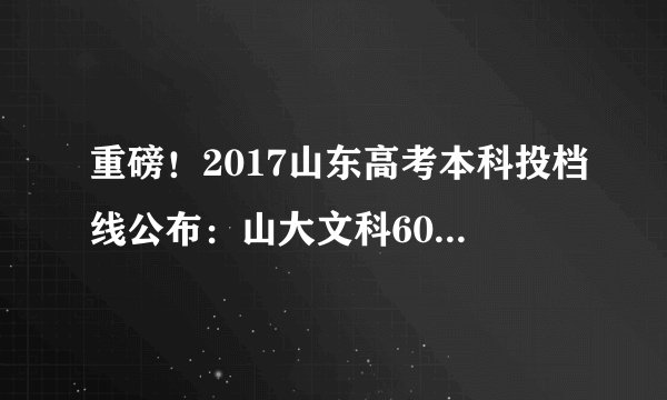 重磅！2017山东高考本科投档线公布：山大文科600理科623！
