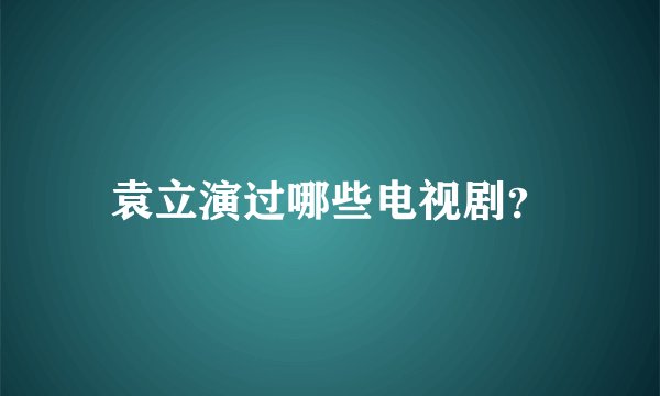 袁立演过哪些电视剧?