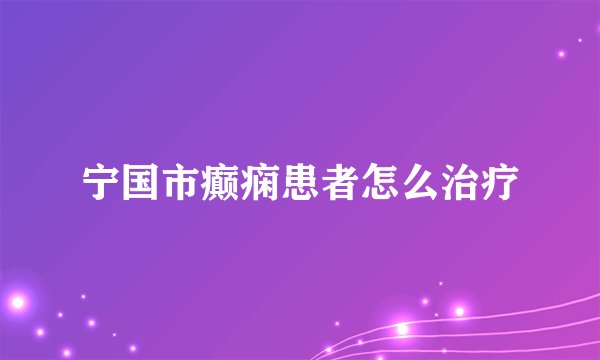 宁国市癫痫患者怎么治疗