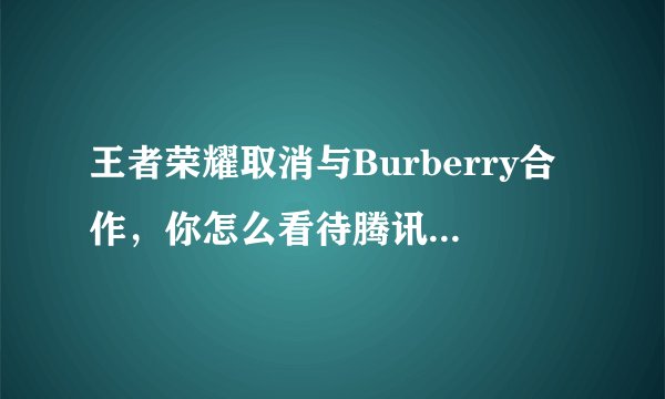 王者荣耀取消与Burberry合作，你怎么看待腾讯的行为？