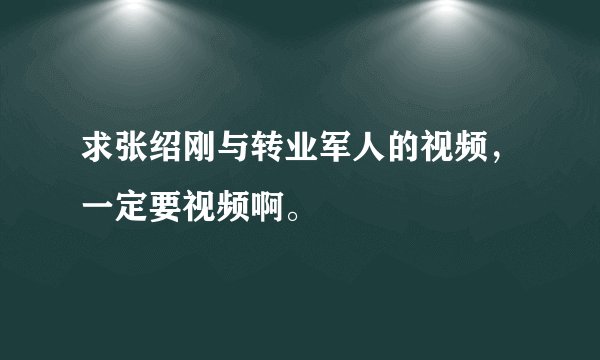 求张绍刚与转业军人的视频，一定要视频啊。