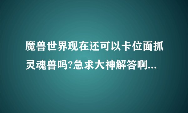 魔兽世界现在还可以卡位面抓灵魂兽吗?急求大神解答啊~我试了网上封IP的办法,没怪啊