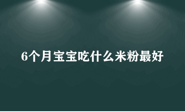 6个月宝宝吃什么米粉最好