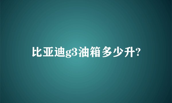 比亚迪g3油箱多少升?