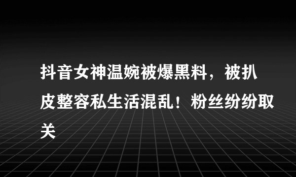 抖音女神温婉被爆黑料，被扒皮整容私生活混乱！粉丝纷纷取关