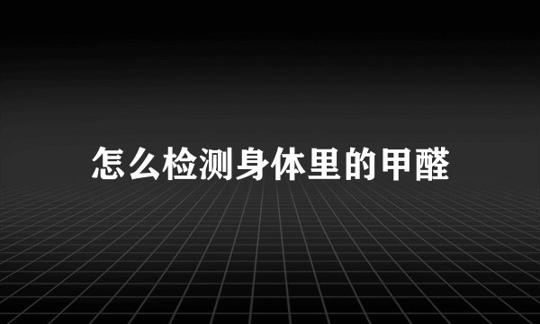 怎么检测身体里的甲醛