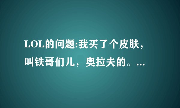 LOL的问题:我买了个皮肤，叫铁哥们儿，奥拉夫的。使用大招的时候会不停地叫“德玛西亚”就像皇子那样？