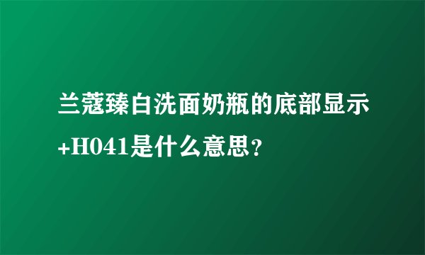 兰蔻臻白洗面奶瓶的底部显示+H041是什么意思？