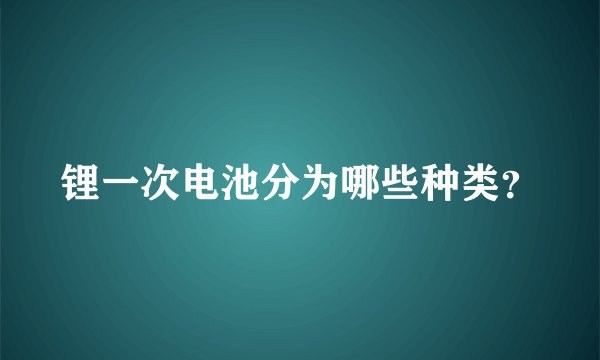 锂一次电池分为哪些种类？
