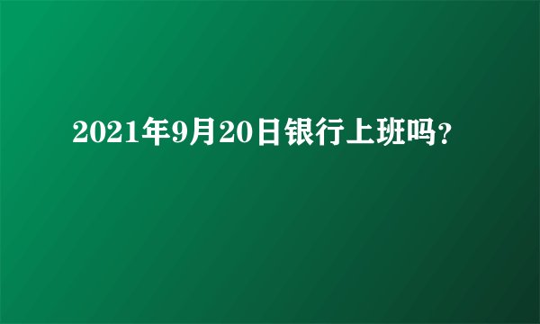 2021年9月20日银行上班吗？