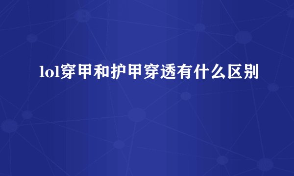 lol穿甲和护甲穿透有什么区别