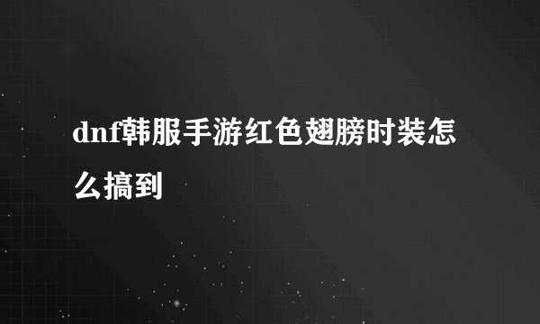 dnf韩服手游红色翅膀时装怎么搞到