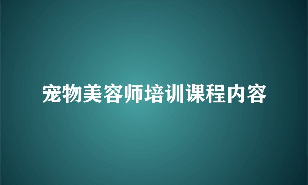 宠物美容师培训课程内容