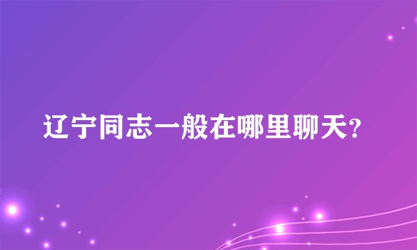 辽宁同志一般在哪里聊天？