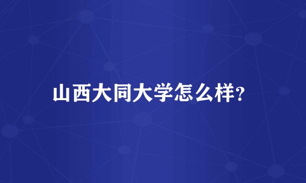 山西大同大学怎么样？