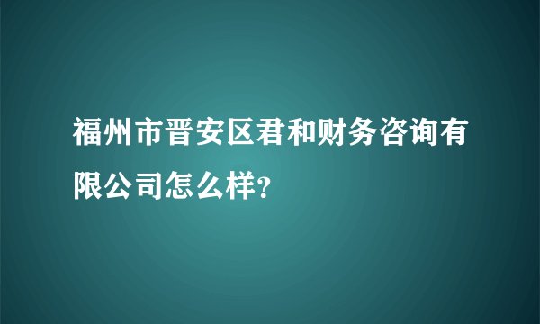 福州市晋安区君和财务咨询有限公司怎么样？