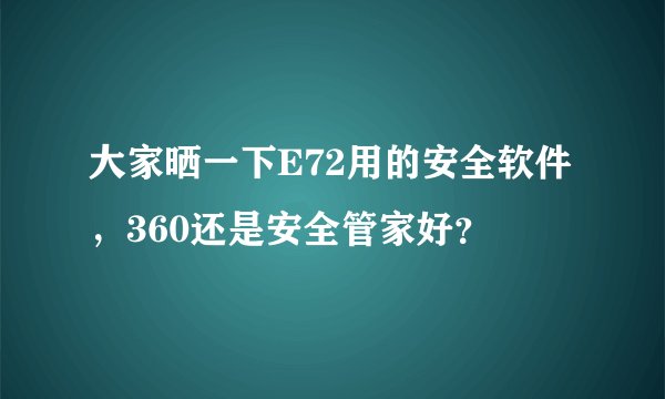 大家晒一下E72用的安全软件，360还是安全管家好？