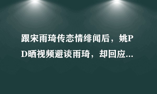 跟宋雨琦传恋情绯闻后，姚PD晒视频避谈雨琦，却回应baby粉丝