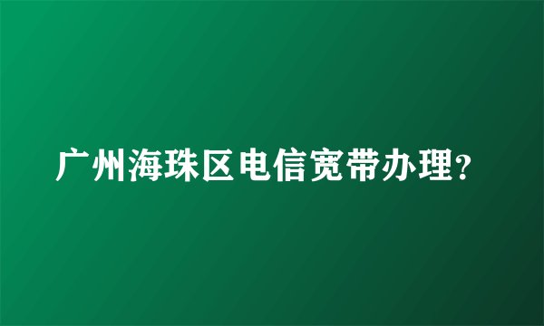 广州海珠区电信宽带办理?
