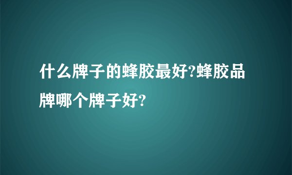 什么牌子的蜂胶最好?蜂胶品牌哪个牌子好?