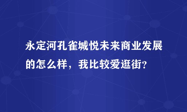 永定河孔雀城悦未来商业发展的怎么样,我比较爱逛街?
