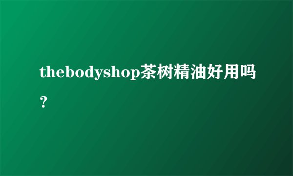 thebodyshop茶树精油好用吗?