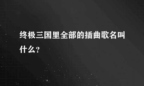 终极三国里全部的插曲歌名叫什么？