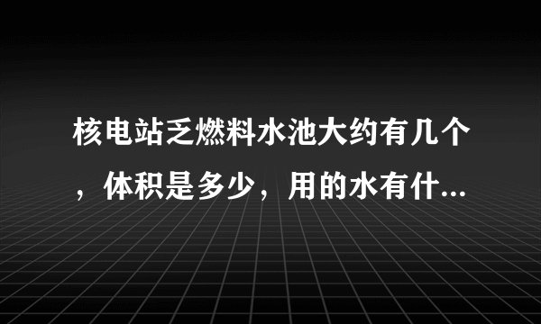 核电站乏燃料水池大约有几个,体积是多少,用的水有什么特殊要求吗?