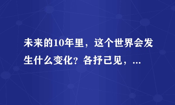 未来的10年里，这个世界会发生什么变化？各抒己见，10年后验证？