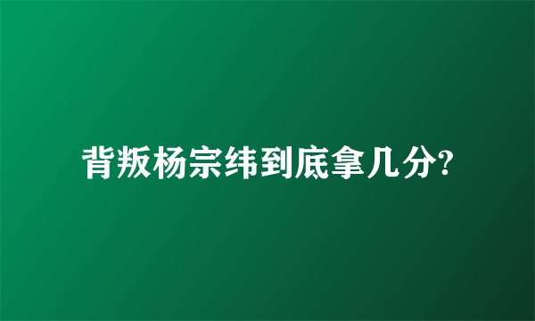 背叛杨宗纬到底拿几分?