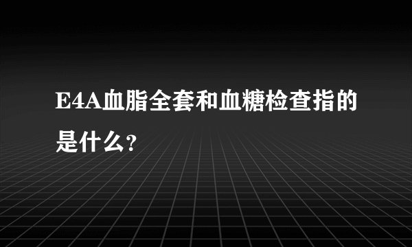 E4A血脂全套和血糖检查指的是什么？