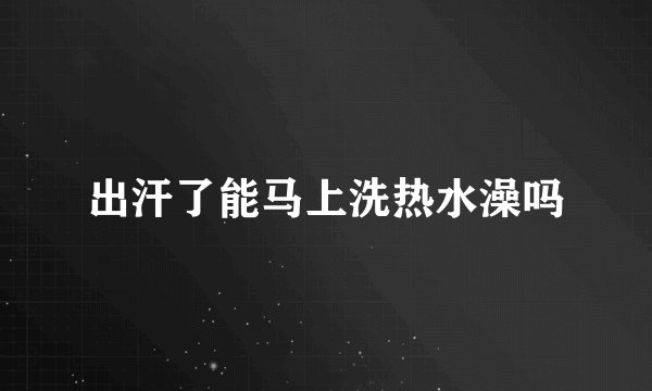 出汗了能马上洗热水澡吗