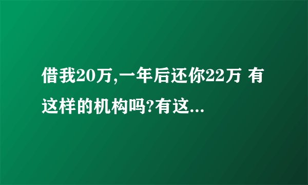 借我20万,一年后还你22万 有这样的机构吗?有这么低的利息吗?有人会借吗?