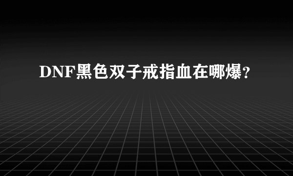 DNF黑色双子戒指血在哪爆？