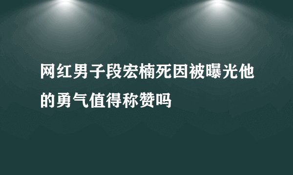 网红男子段宏楠死因被曝光他的勇气值得称赞吗
