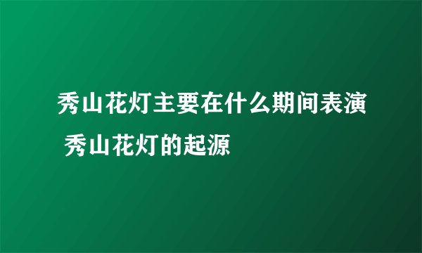 秀山花灯主要在什么期间表演 秀山花灯的起源