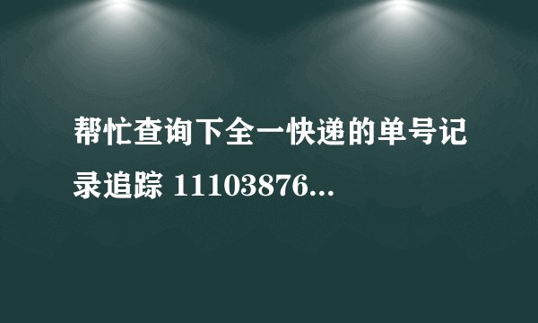帮忙查询下全一快递的单号记录追踪 111038762715