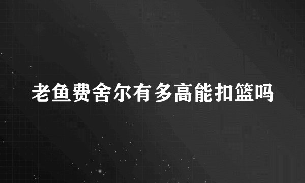 老鱼费舍尔有多高能扣篮吗