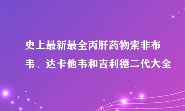 史上最新最全丙肝药物索非布韦、达卡他韦和吉利德二代大全