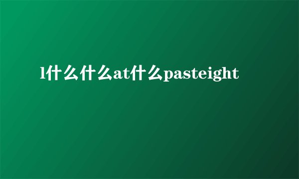 l什么什么at什么pasteight